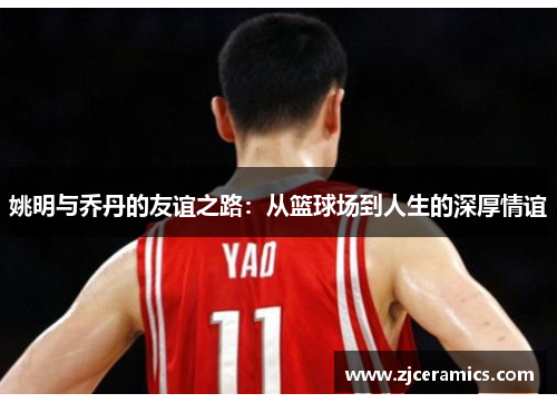 姚明与乔丹的友谊之路：从篮球场到人生的深厚情谊