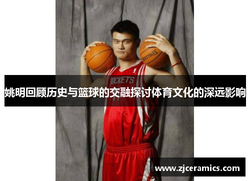 姚明回顾历史与篮球的交融探讨体育文化的深远影响