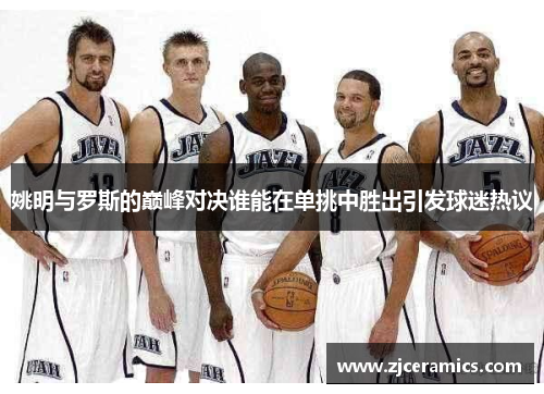 姚明与罗斯的巅峰对决谁能在单挑中胜出引发球迷热议