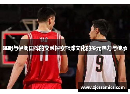 姚明与伊朗国粹的交融探索篮球文化的多元魅力与传承