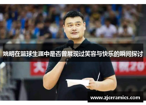 姚明在篮球生涯中是否曾展现过笑容与快乐的瞬间探讨