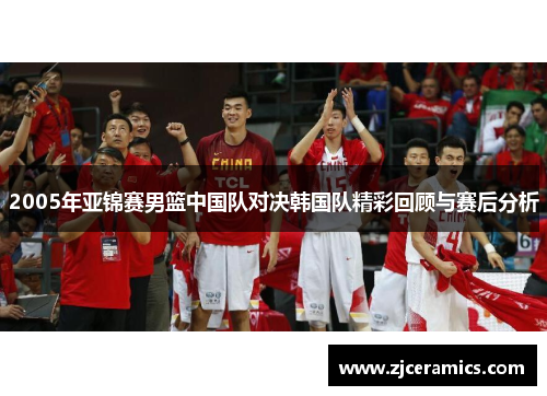 2005年亚锦赛男篮中国队对决韩国队精彩回顾与赛后分析