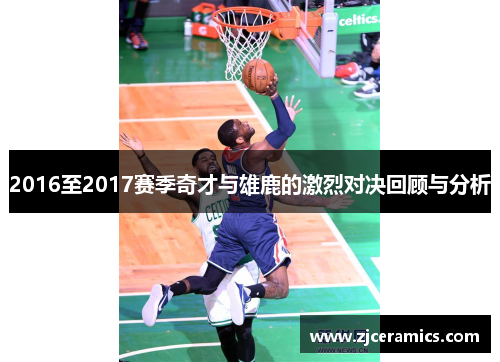 2016至2017赛季奇才与雄鹿的激烈对决回顾与分析