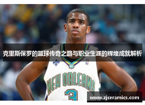 克里斯保罗的篮球传奇之路与职业生涯的辉煌成就解析